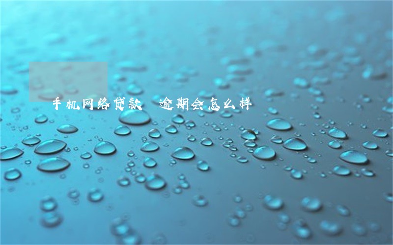 手机网络贷款 逾期会怎么样 手机网络贷款 逾期会怎么样